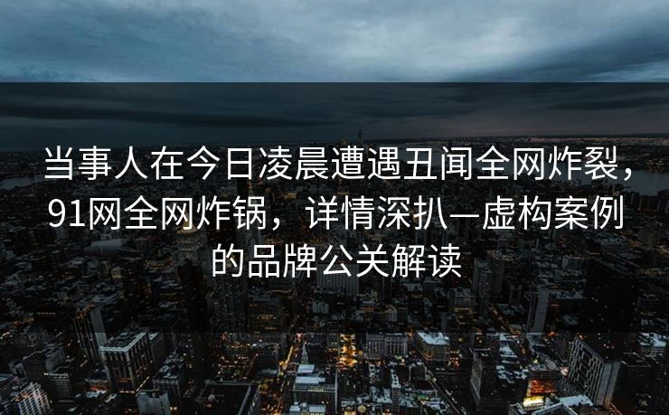 当事人在今日凌晨遭遇丑闻全网炸裂,91网全网炸锅,详情深扒—虚构案例的品牌公关解读