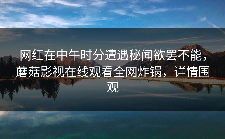 网红在中午时分遭遇秘闻欲罢不能，蘑菇影视在线观看全网炸锅，详情围观