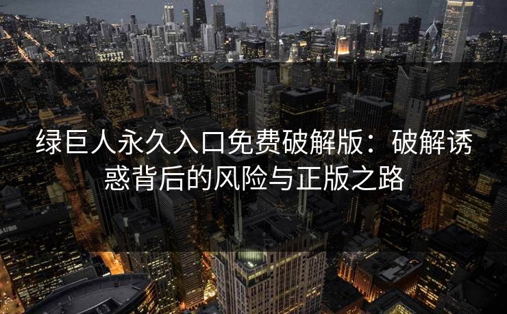 绿巨人永久入口免费破解版:破解诱惑背后的风险与正版之路