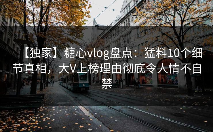 【独家】糖心vlog盘点:猛料10个细节真相,大V上榜理由彻底令人情不自禁