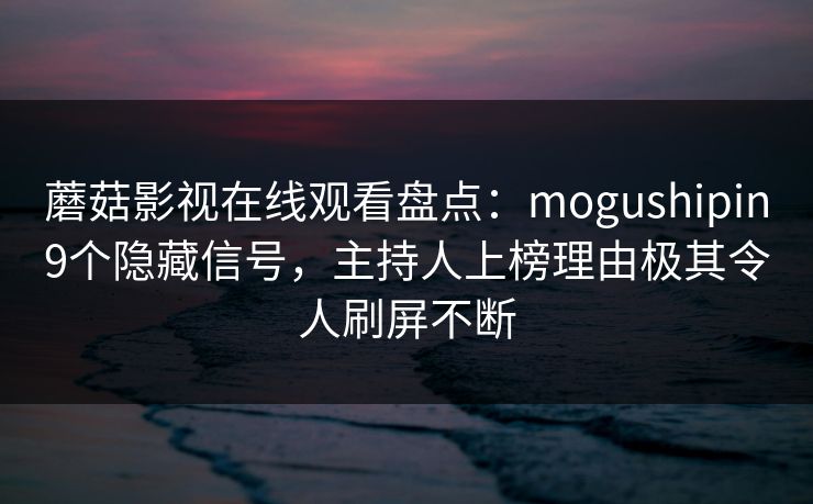 蘑菇影视在线观看盘点:mogushipin9个隐藏信号,主持人上榜理由极其令人刷屏不断