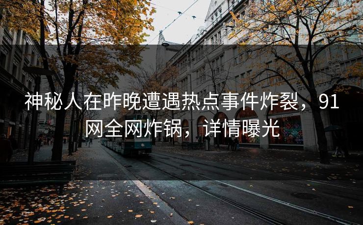 神秘人在昨晚遭遇热点事件炸裂,91网全网炸锅,详情曝光