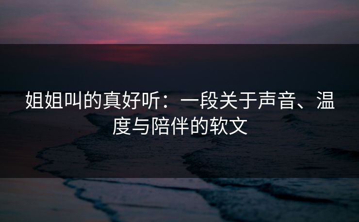 姐姐叫的真好听：一段关于声音、温度与陪伴的软文