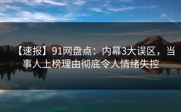 【速报】91网盘点:内幕3大误区,当事人上榜理由彻底令人情绪失控
