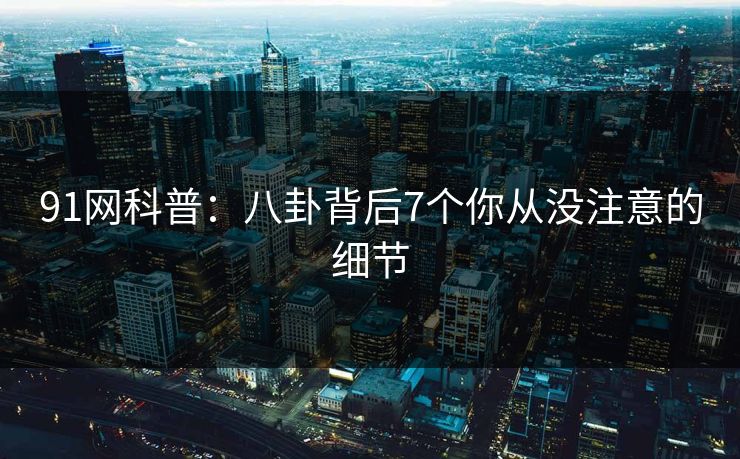 91网科普:八卦背后7个你从没注意的细节