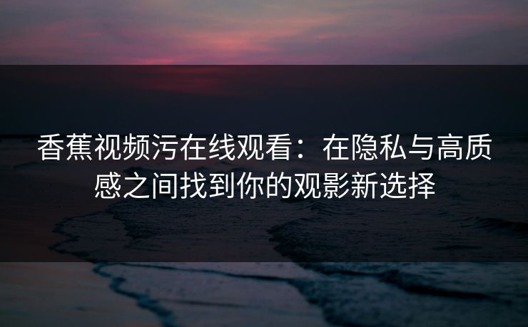 香蕉视频污在线观看：在隐私与高质感之间找到你的观影新选择