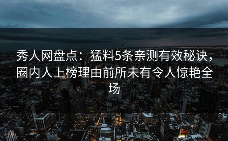 秀人网盘点：猛料5条亲测有效秘诀，圈内人上榜理由前所未有令人惊艳全场
