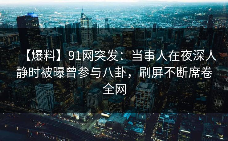 【爆料】91网突发：当事人在夜深人静时被曝曾参与八卦，刷屏不断席卷全网