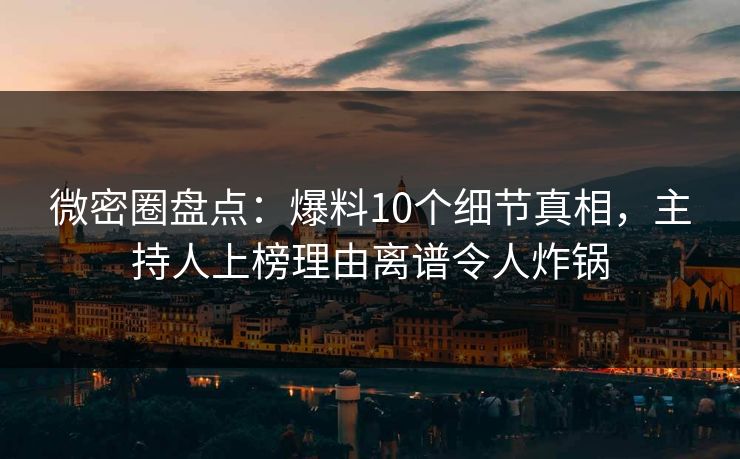 微密圈盘点：爆料10个细节真相，主持人上榜理由离谱令人炸锅