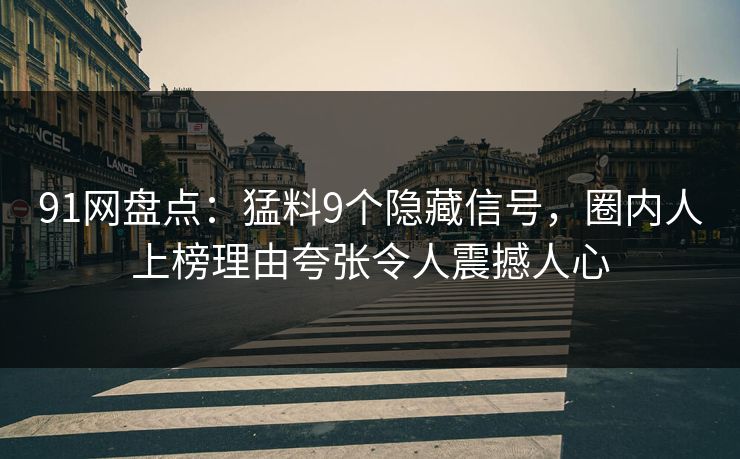 91网盘点：猛料9个隐藏信号，圈内人上榜理由夸张令人震撼人心