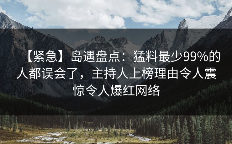 【紧急】岛遇盘点：猛料最少99%的人都误会了，主持人上榜理由令人震惊令人爆红网络