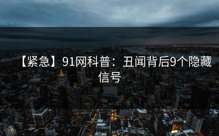 【紧急】91网科普：丑闻背后9个隐藏信号