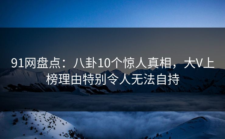 91网盘点:八卦10个惊人真相,大V上榜理由特别令人无法自持