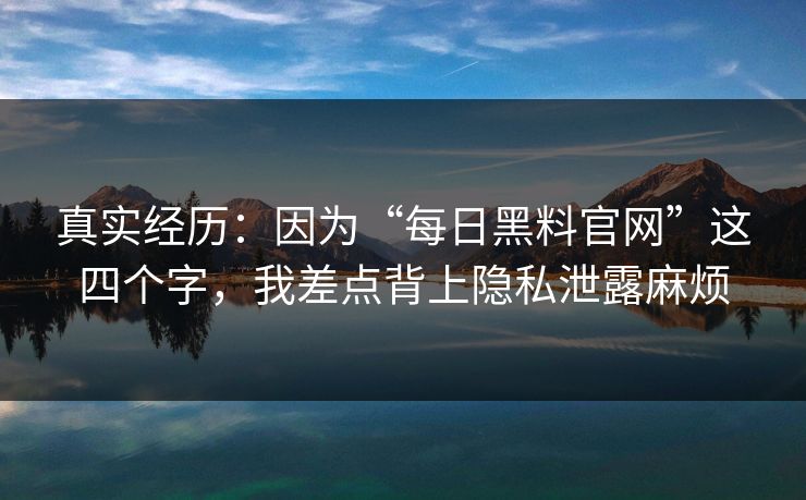 真实经历:因为“每日黑料官网”这四个字,我差点背上隐私泄露麻烦