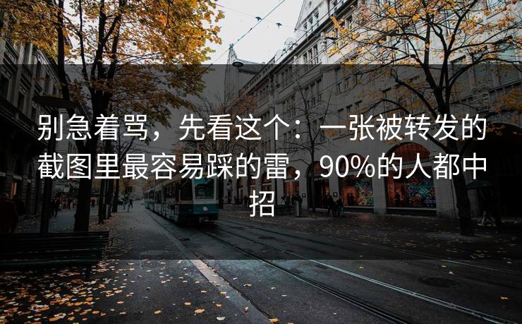 别急着骂,先看这个:一张被转发的截图里最容易踩的雷,90%的人都中招