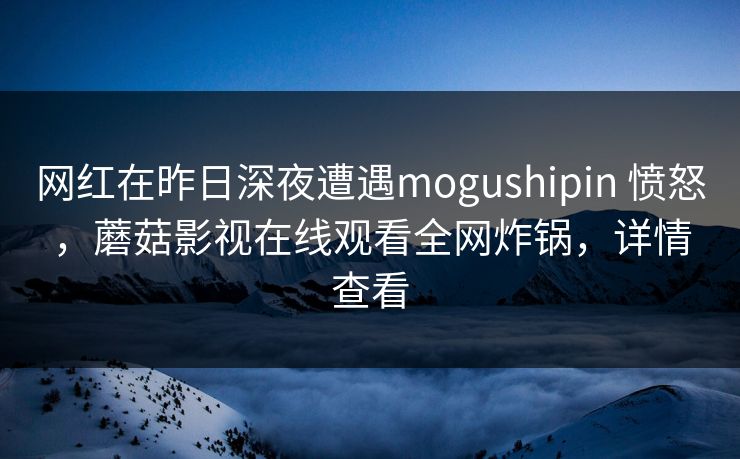 网红在昨日深夜遭遇mogushipin 愤怒,蘑菇影视在线观看全网炸锅,详情查看