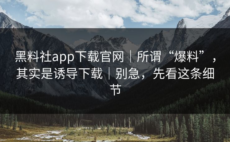黑料社app下载官网｜所谓“爆料”，其实是诱导下载｜别急，先看这条细节