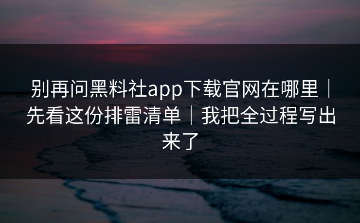 别再问黑料社app下载官网在哪里|先看这份排雷清单|我把全过程写出来了