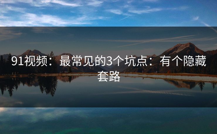 91视频：最常见的3个坑点：有个隐藏套路