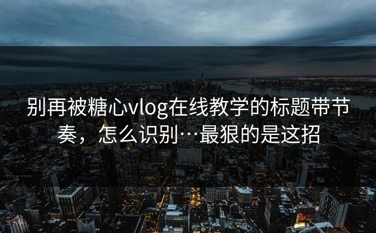 别再被糖心vlog在线教学的标题带节奏，怎么识别…最狠的是这招