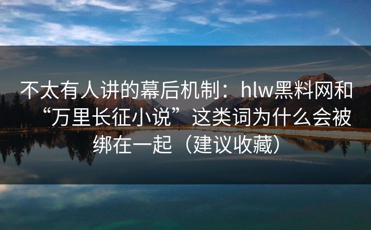 不太有人讲的幕后机制：hlw黑料网和“万里长征小说”这类词为什么会被绑在一起（建议收藏）