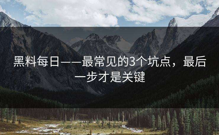黑料每日——最常见的3个坑点，最后一步才是关键