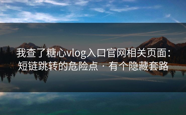 我查了糖心vlog入口官网相关页面：短链跳转的危险点 · 有个隐藏套路