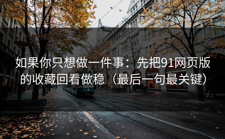 如果你只想做一件事：先把91网页版的收藏回看做稳（最后一句最关键）