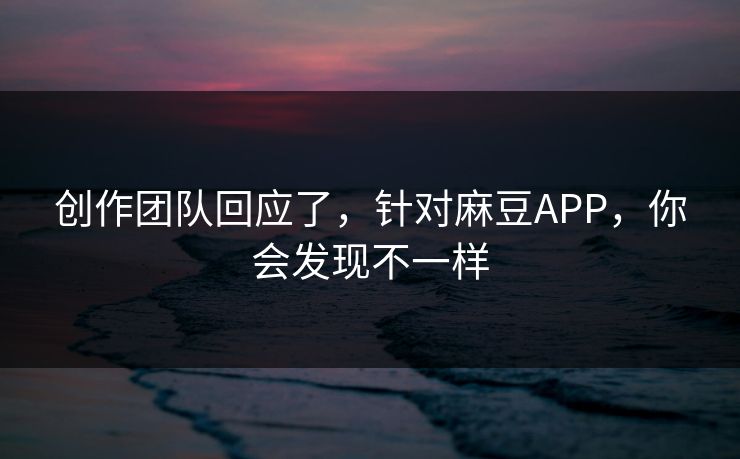 创作团队回应了，针对麻豆APP，你会发现不一样