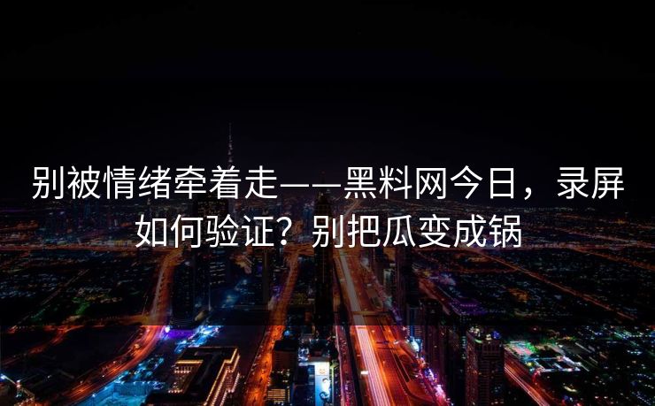 别被情绪牵着走——黑料网今日，录屏如何验证？别把瓜变成锅