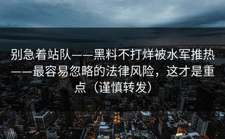 别急着站队——黑料不打烊被水军推热——最容易忽略的法律风险，这才是重点（谨慎转发）