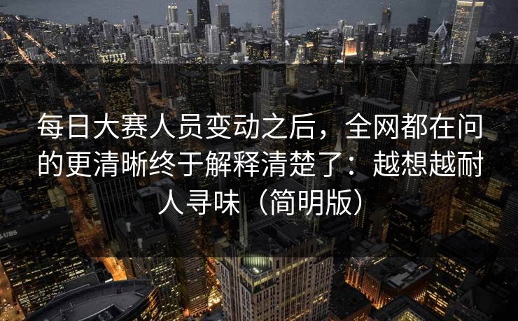 每日大赛人员变动之后，全网都在问的更清晰终于解释清楚了：越想越耐人寻味（简明版）