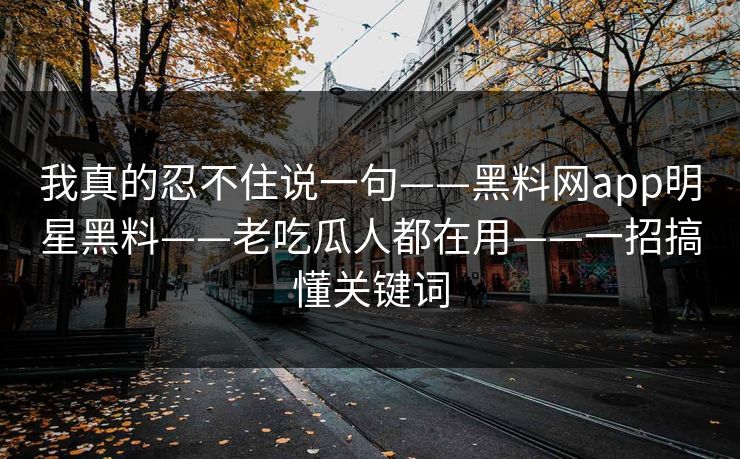 我真的忍不住说一句——黑料网app明星黑料——老吃瓜人都在用——一招搞懂关键词