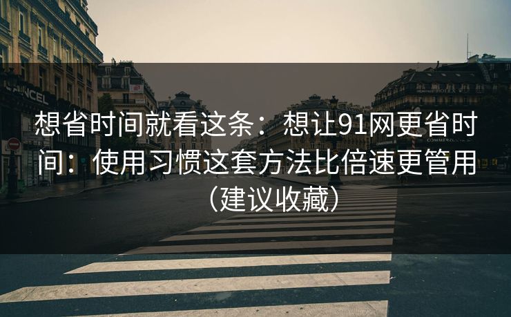 想省时间就看这条：想让91网更省时间：使用习惯这套方法比倍速更管用（建议收藏）