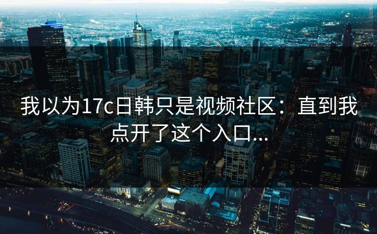 我以为17c日韩只是视频社区：直到我点开了这个入口...
