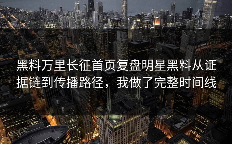 黑料万里长征首页复盘明星黑料从证据链到传播路径，我做了完整时间线