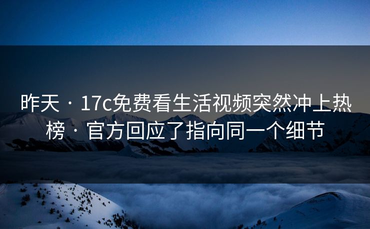 昨天 · 17c免费看生活视频突然冲上热榜 · 官方回应了指向同一个细节